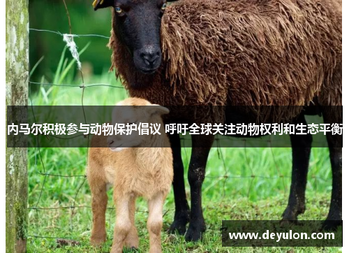 内马尔积极参与动物保护倡议 呼吁全球关注动物权利和生态平衡 内马尔积极参与动物保护倡议 呼吁全球关注动物权利和生态平衡