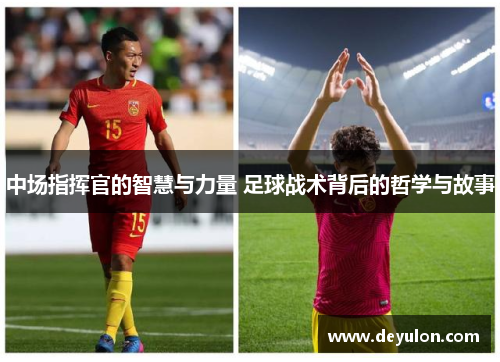 中场指挥官的智慧与力量 足球战术背后的哲学与故事