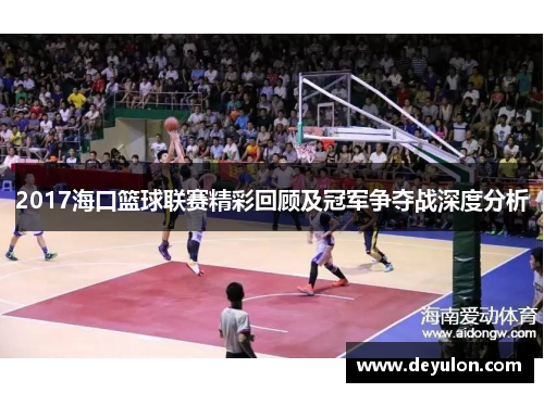 2017海口篮球联赛精彩回顾及冠军争夺战深度分析 2017海口篮球联赛精彩回顾及冠军争夺战深度分析