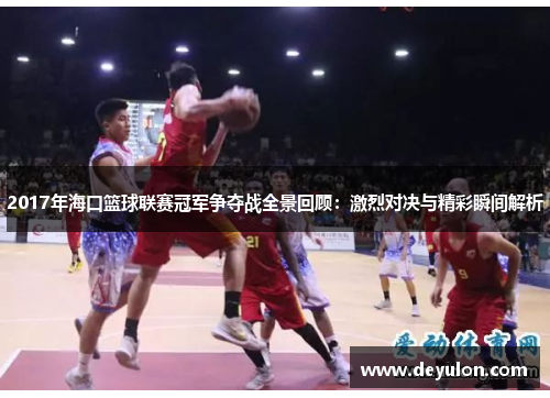 2017年海口篮球联赛冠军争夺战全景回顾:激烈对决与精彩瞬间解析 2017年海口篮球联赛冠军争夺战全景回顾:激烈对决与精彩瞬间解析