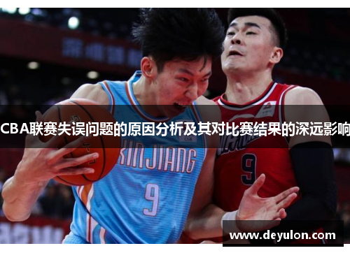 CBA联赛失误问题的原因分析及其对比赛结果的深远影响 CBA联赛失误问题的原因分析及其对比赛结果的深远影响