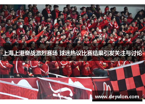 上海上港奋战激烈赛场 球迷热议比赛结果引发关注与讨论 上海上港奋战激烈赛场 球迷热议比赛结果引发关注与讨论