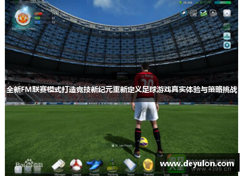 全新FM联赛模式打造竞技新纪元重新定义足球游戏真实体验与策略挑战