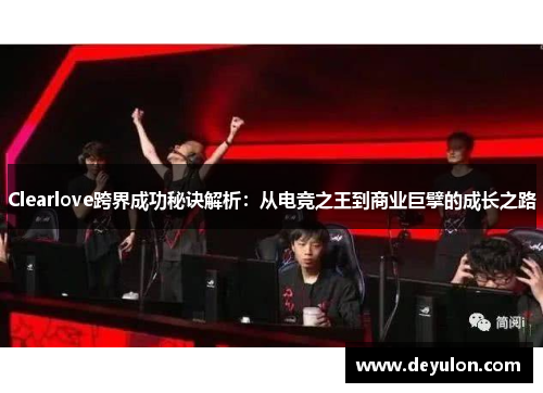 Clearlove跨界成功秘诀解析：从电竞之王到商业巨擘的成长之路