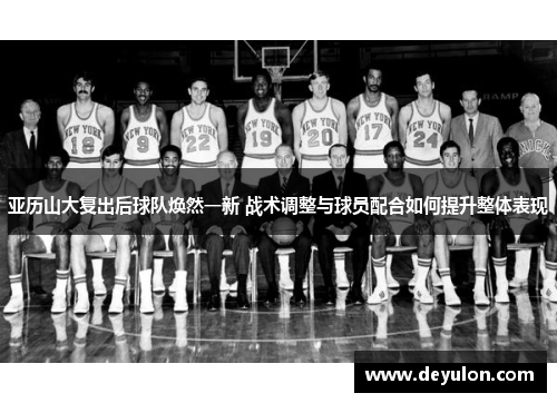 亚历山大复出后球队焕然一新 战术调整与球员配合如何提升整体表现