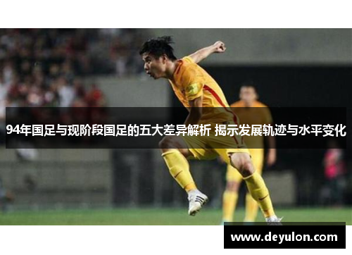 94年国足与现阶段国足的五大差异解析 揭示发展轨迹与水平变化