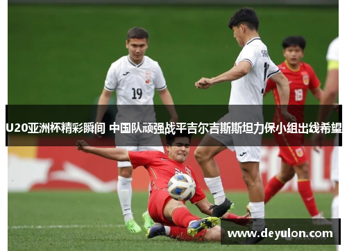 U20亚洲杯精彩瞬间 中国队顽强战平吉尔吉斯斯坦力保小组出线希望