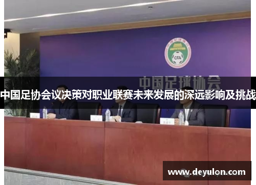 中国足协会议决策对职业联赛未来发展的深远影响及挑战 中国足协会议决策对职业联赛未来发展的深远影响及挑战