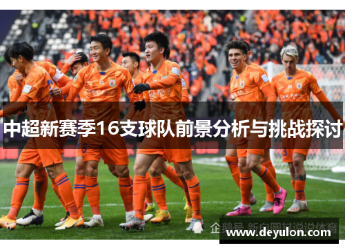 中超新赛季16支球队前景分析与挑战探讨 中超新赛季16支球队前景分析与挑战探讨