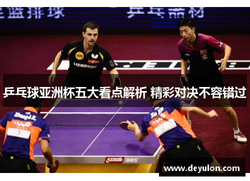 乒乓球亚洲杯五大看点解析 精彩对决不容错过 乒乓球亚洲杯五大看点解析 精彩对决不容错过