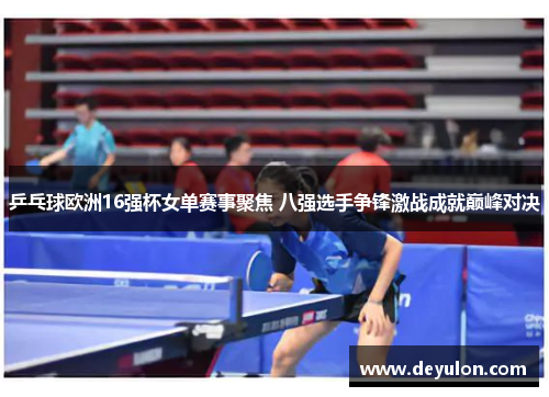 乒乓球欧洲16强杯女单赛事聚焦 八强选手争锋激战成就巅峰对决