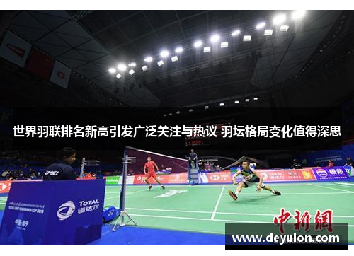 世界羽联排名新高引发广泛关注与热议 羽坛格局变化值得深思