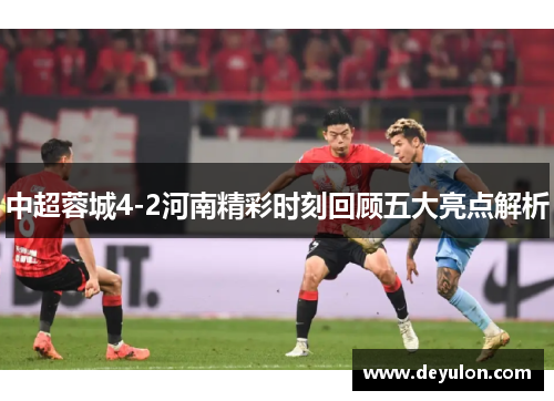 中超蓉城4-2河南精彩时刻回顾五大亮点解析 中超蓉城4-2河南精彩时刻回顾五大亮点解析
