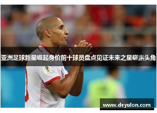 亚洲足球新星崛起身价前十球员盘点见证未来之星崭露头角