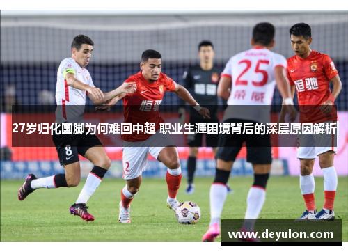 27岁归化国脚为何难回中超 职业生涯困境背后的深层原因解析