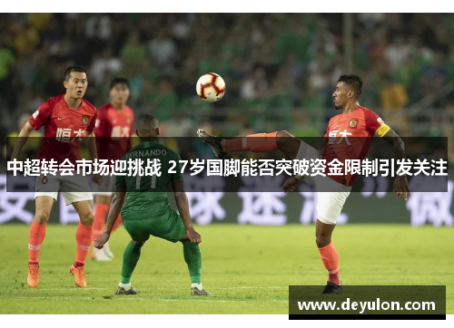 中超转会市场迎挑战 27岁国脚能否突破资金限制引发关注