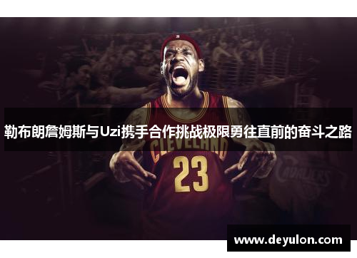 勒布朗詹姆斯与Uzi携手合作挑战极限勇往直前的奋斗之路