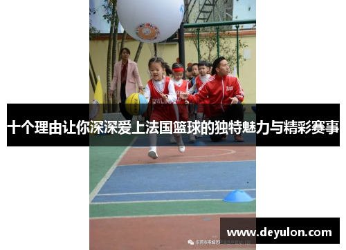 十个理由让你深深爱上法国篮球的独特魅力与精彩赛事