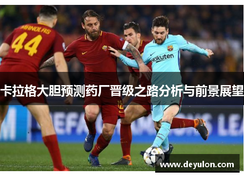 卡拉格大胆预测药厂晋级之路分析与前景展望 卡拉格大胆预测药厂晋级之路分析与前景展望