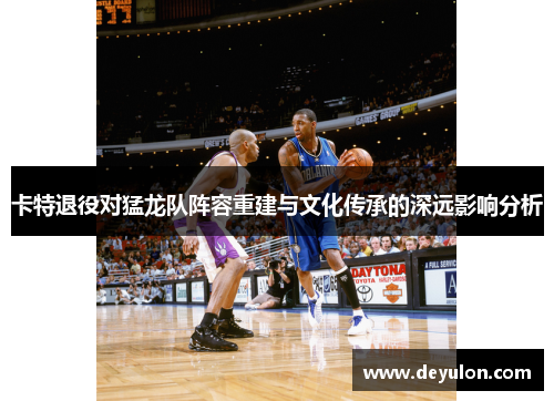 卡特退役对猛龙队阵容重建与文化传承的深远影响分析 卡特退役对猛龙队阵容重建与文化传承的深远影响分析
