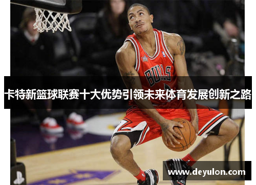 卡特新篮球联赛十大优势引领未来体育发展创新之路 卡特新篮球联赛十大优势引领未来体育发展创新之路