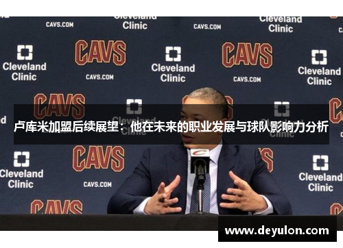 卢库米加盟后续展望:他在未来的职业发展与球队影响力分析 卢库米加盟后续展望:他在未来的职业发展与球队影响力分析