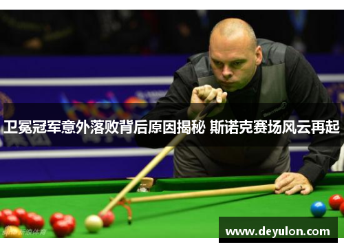 卫冕冠军意外落败背后原因揭秘 斯诺克赛场风云再起 卫冕冠军意外落败背后原因揭秘 斯诺克赛场风云再起