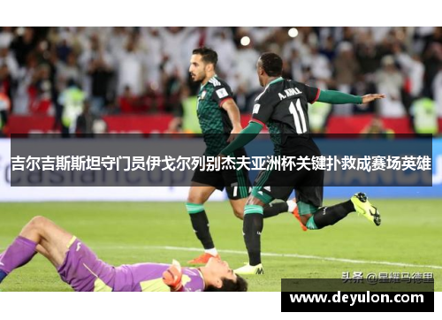 吉尔吉斯斯坦守门员伊戈尔列别杰夫亚洲杯关键扑救成赛场英雄