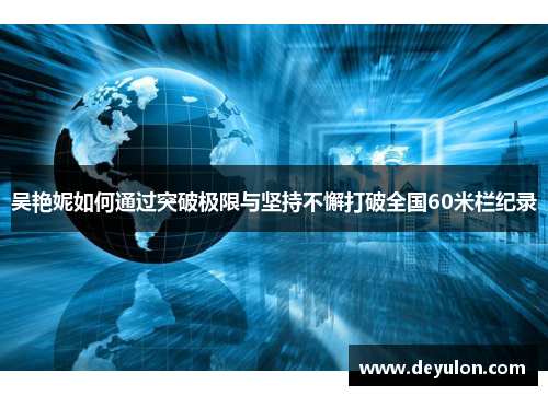 吴艳妮如何通过突破极限与坚持不懈打破全国60米栏纪录 吴艳妮如何通过突破极限与坚持不懈打破全国60米栏纪录