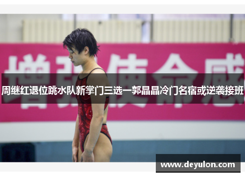 周继红退位跳水队新掌门三选一郭晶晶冷门名宿或逆袭接班 周继红退位跳水队新掌门三选一郭晶晶冷门名宿或逆袭接班