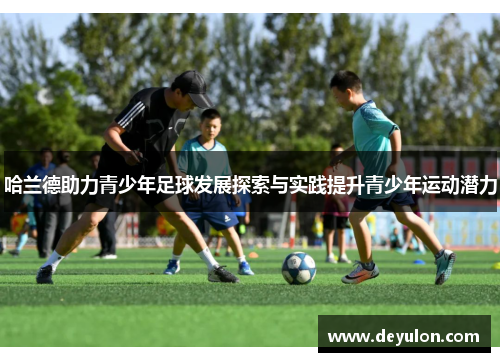哈兰德助力青少年足球发展探索与实践提升青少年运动潜力 哈兰德助力青少年足球发展探索与实践提升青少年运动潜力