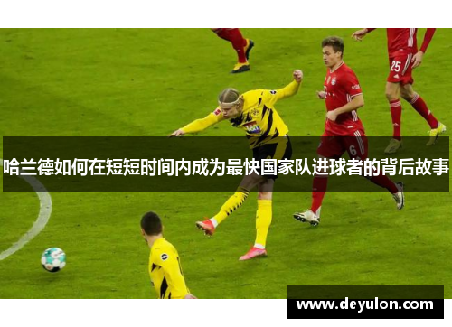 哈兰德如何在短短时间内成为最快国家队进球者的背后故事 哈兰德如何在短短时间内成为最快国家队进球者的背后故事