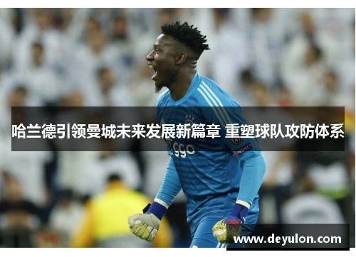 哈兰德引领曼城未来发展新篇章 重塑球队攻防体系 哈兰德引领曼城未来发展新篇章 重塑球队攻防体系