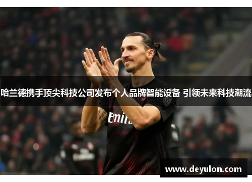 哈兰德携手顶尖科技公司发布个人品牌智能设备 引领未来科技潮流