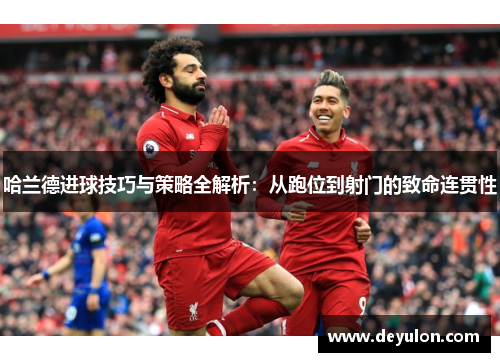哈兰德进球技巧与策略全解析:从跑位到射门的致命连贯性 哈兰德进球技巧与策略全解析:从跑位到射门的致命连贯性