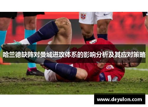 哈兰德缺阵对曼城进攻体系的影响分析及其应对策略 哈兰德缺阵对曼城进攻体系的影响分析及其应对策略