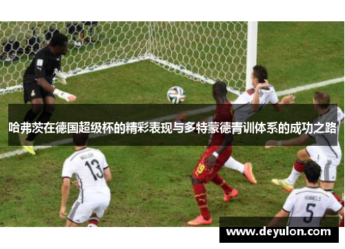 哈弗茨在德国超级杯的精彩表现与多特蒙德青训体系的成功之路 哈弗茨在德国超级杯的精彩表现与多特蒙德青训体系的成功之路