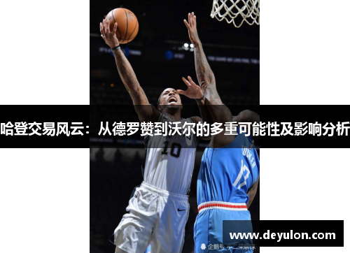 哈登交易风云:从德罗赞到沃尔的多重可能性及影响分析 哈登交易风云:从德罗赞到沃尔的多重可能性及影响分析