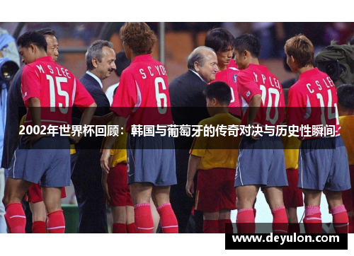 2002年世界杯回顾:韩国与葡萄牙的传奇对决与历史性瞬间 2002年世界杯回顾:韩国与葡萄牙的传奇对决与历史性瞬间