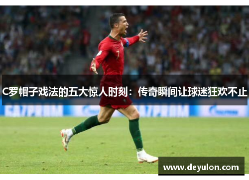 C罗帽子戏法的五大惊人时刻：传奇瞬间让球迷狂欢不止