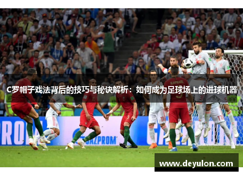 C罗帽子戏法背后的技巧与秘诀解析：如何成为足球场上的进球机器