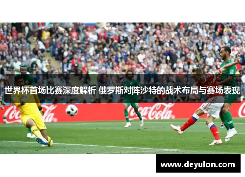 世界杯首场比赛深度解析 俄罗斯对阵沙特的战术布局与赛场表现