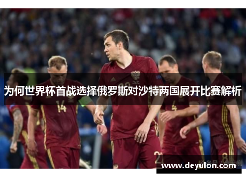 为何世界杯首战选择俄罗斯对沙特两国展开比赛解析