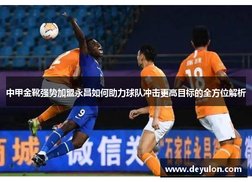 中甲金靴强势加盟永昌如何助力球队冲击更高目标的全方位解析