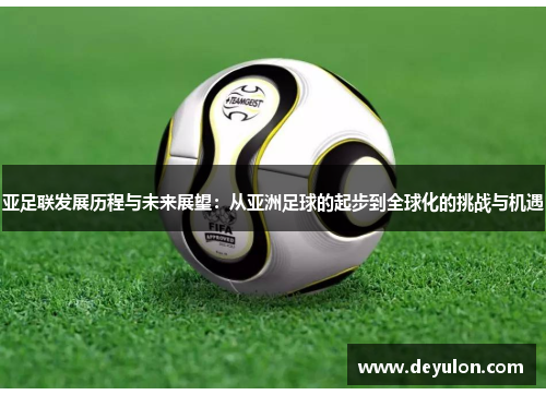 亚足联发展历程与未来展望：从亚洲足球的起步到全球化的挑战与机遇