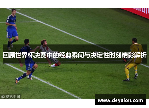 回顾世界杯决赛中的经典瞬间与决定性时刻精彩解析