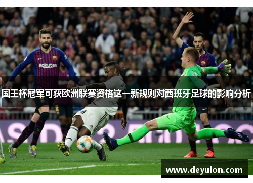 国王杯冠军可获欧洲联赛资格这一新规则对西班牙足球的影响分析 国王杯冠军可获欧洲联赛资格这一新规则对西班牙足球的影响分析