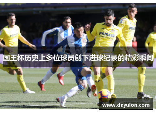 国王杯历史上多位球员创下进球纪录的精彩瞬间