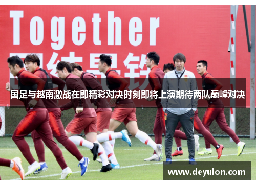 国足与越南激战在即精彩对决时刻即将上演期待两队巅峰对决