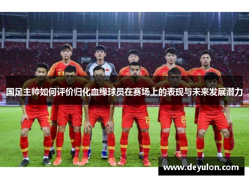 国足主帅如何评价归化血缘球员在赛场上的表现与未来发展潜力
